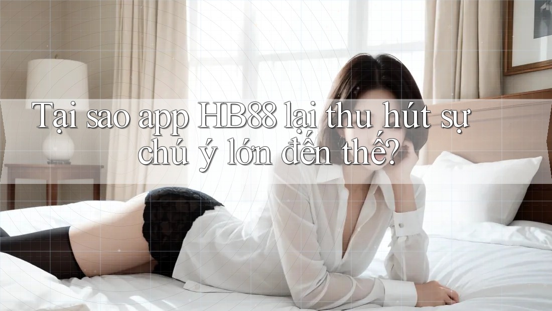 Tại sao app HB88 lại thu hút sự chú ý lớn đến thế?