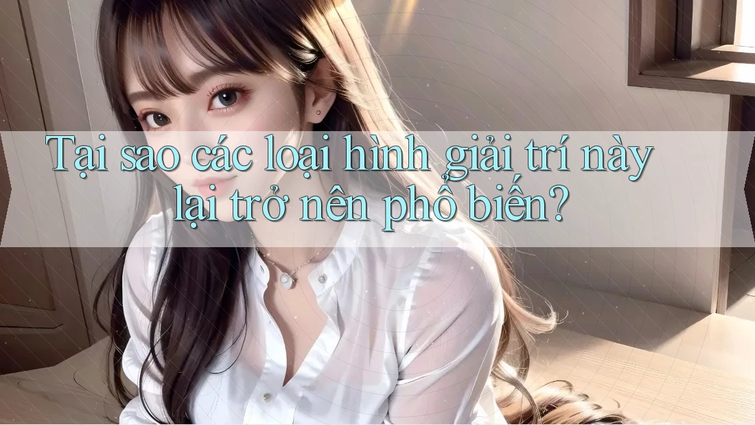 Tại sao các loại hình giải trí này lại trở nên phổ biến?