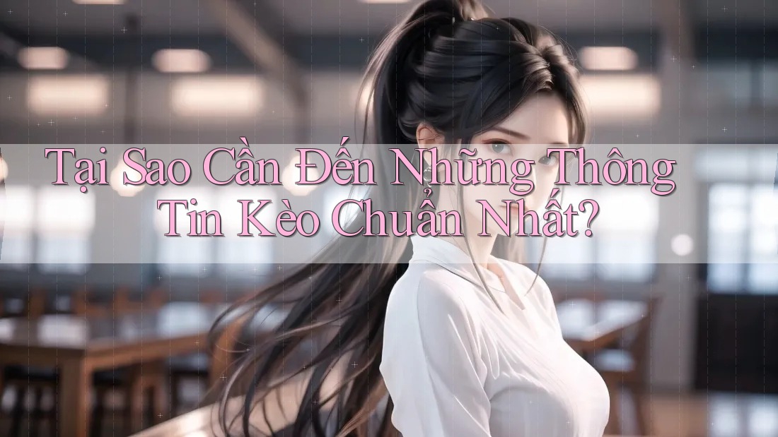 Tại Sao Cần Đến Những Thông Tin Kèo Chuẩn Nhất? Tại Sao Cần Đến Những Thông Tin Kèo Chuẩn Nhất?
