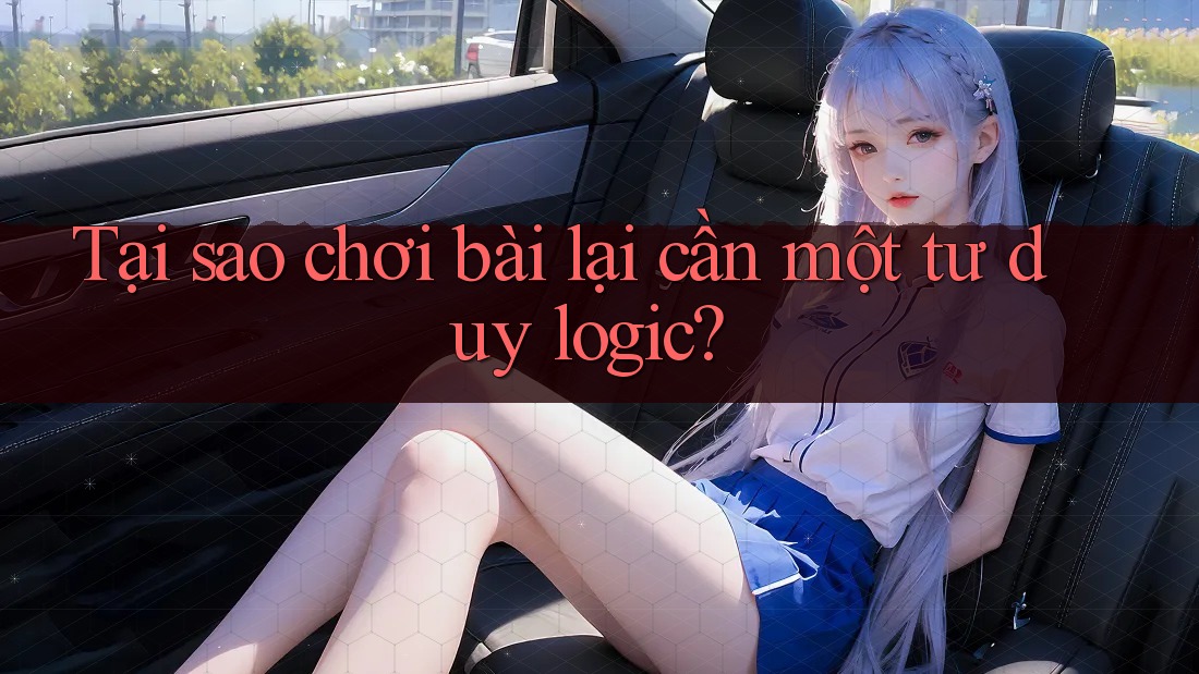 Tại sao chơi bài lại cần một tư duy logic? Tại sao chơi bài lại cần một tư duy logic?