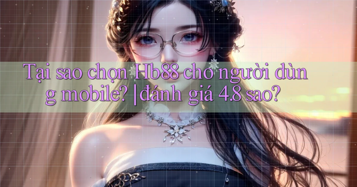 Tại sao chọn Hb88 cho người dùng mobile đánh giá 4.8 sao