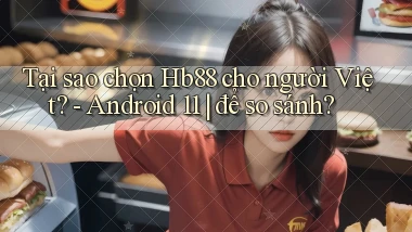 Tại sao chọn Hb88 cho người Việt   Android 11 để so sánh