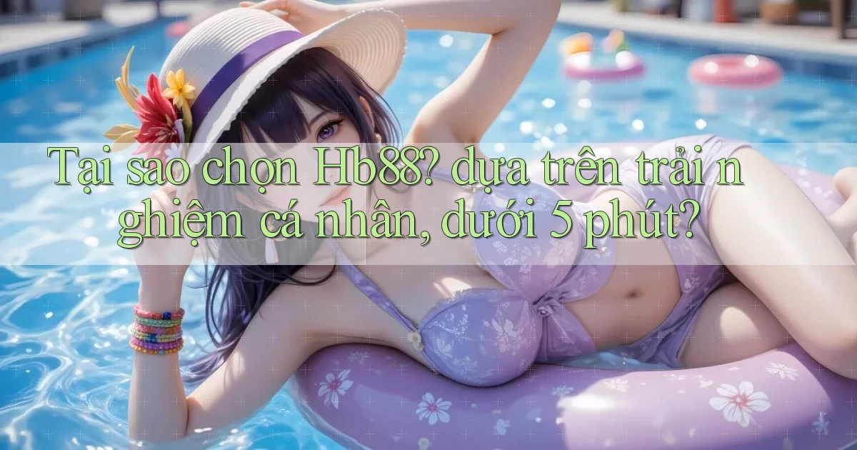 Tại sao chọn Hb88 dựa trên trải nghiệm cá nhân, dưới 5 phút