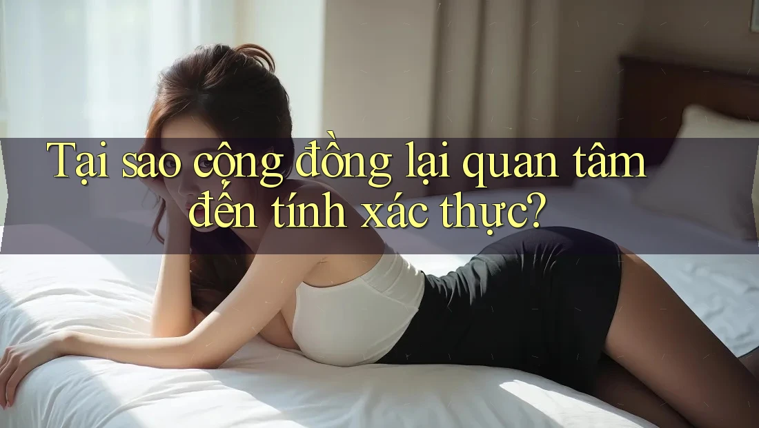 Tại sao cộng đồng lại quan tâm đến tính xác thực?