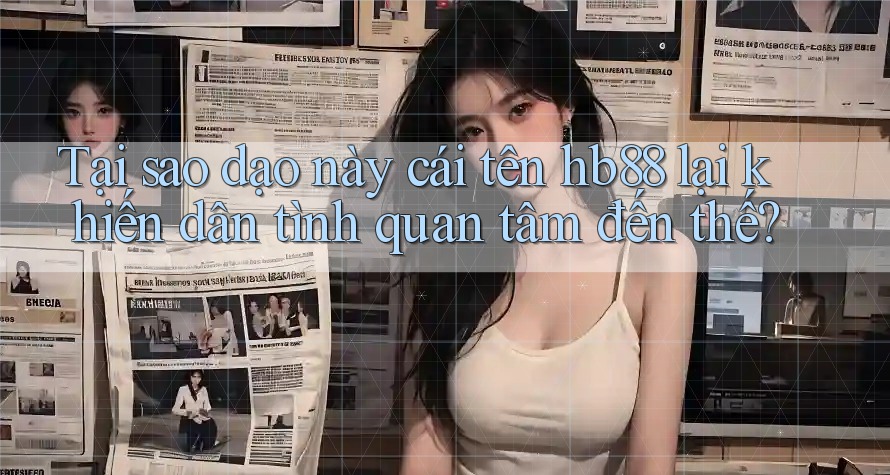 Tại sao dạo này cái tên hb88 lại khiến dân tình quan tâm đến thế? Tại sao dạo này cái tên hb88 lại khiến dân tình quan tâm đến thế?