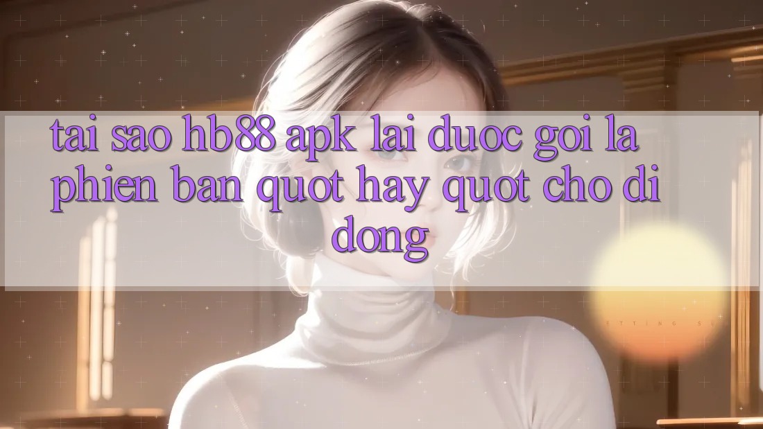 Tại sao HB88 APK lại được gọi là phiên bản " hay" cho di động?