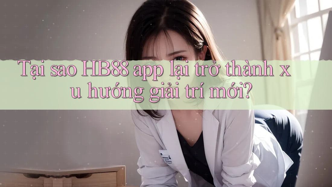 Tại sao HB88 app lại trở thành xu hướng giải trí mới?