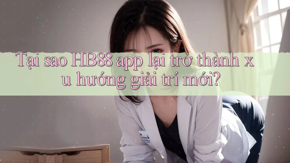 Tại sao HB88 app lại trở thành xu hướng giải trí mới? Tại sao HB88 app lại trở thành xu hướng giải trí mới?