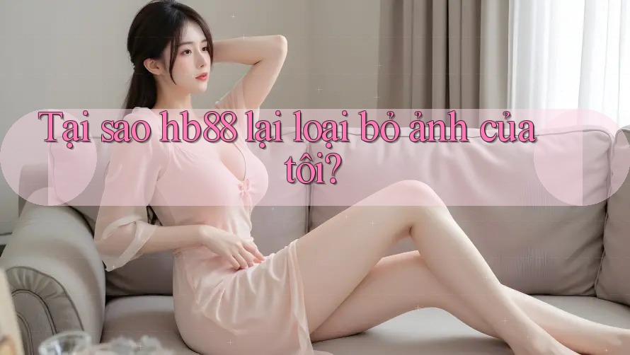Tại sao hb88 lại loại bỏ ảnh của tôi?