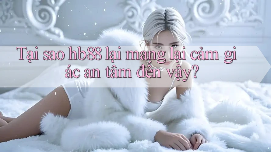 Tại sao hb88 lại mang lại cảm giác an tâm đến vậy? Tại sao hb88 lại mang lại cảm giác an tâm đến vậy?
