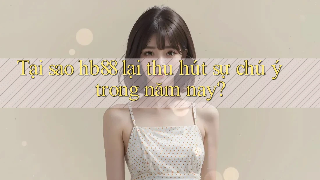 Tại sao hb88 lại thu hút sự chú ý trong năm nay?