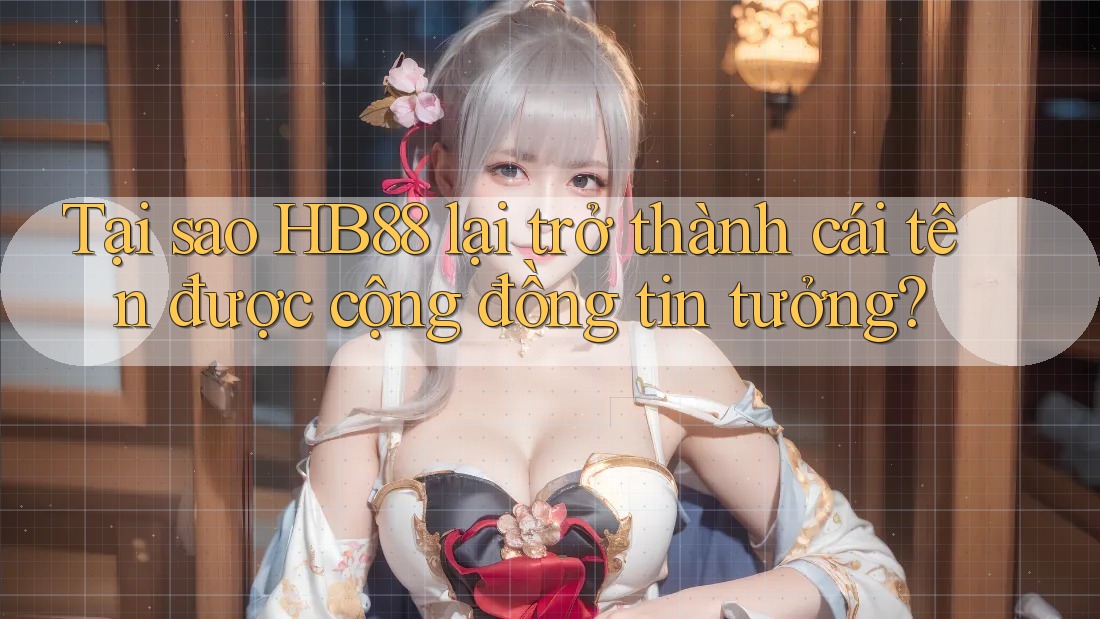 Tại sao HB88 lại trở thành cái tên được cộng đồng tin tưởng? Tại sao HB88 lại trở thành cái tên được cộng đồng tin tưởng?