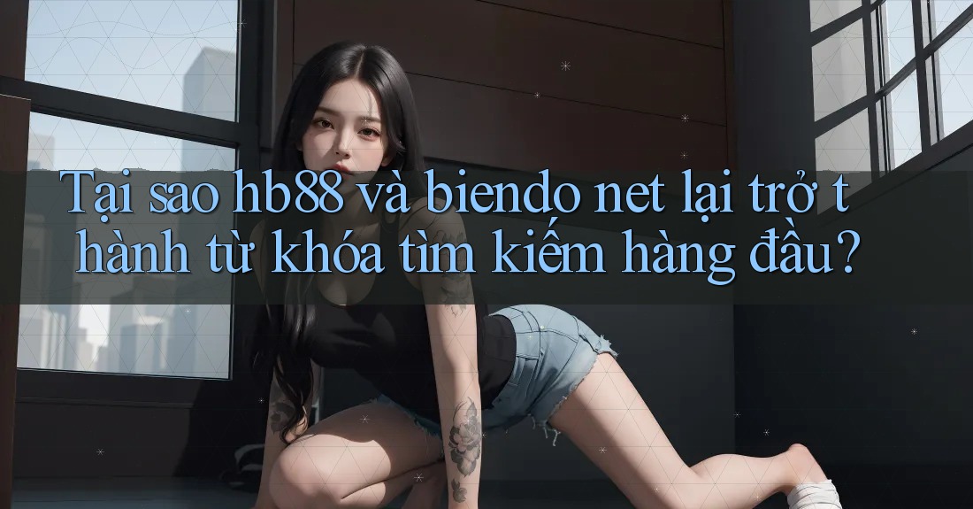 Tại sao hb88 và biendo net lại trở thành từ khóa tìm kiếm hàng đầu?