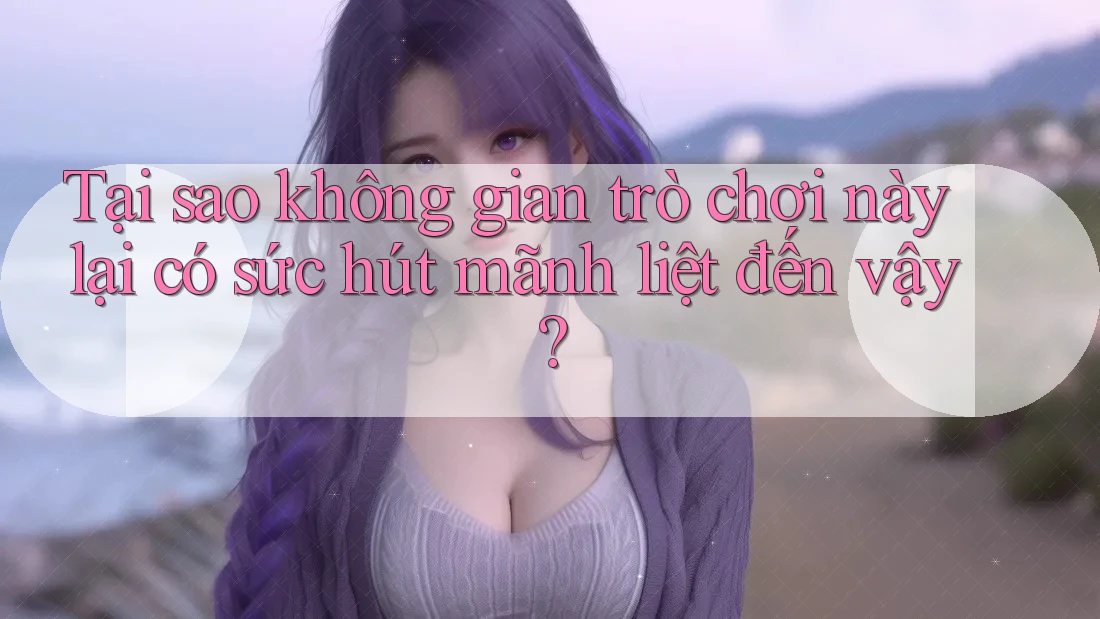 Tại sao không gian trò chơi này lại có sức hút mãnh liệt đến vậy?