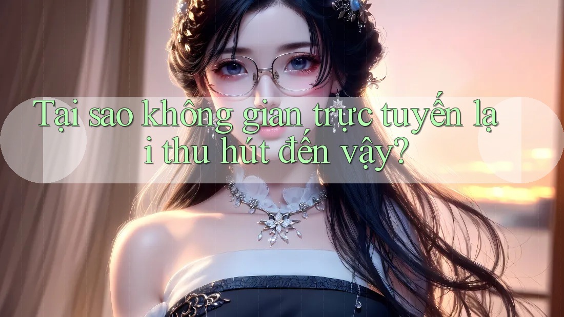Tại sao không gian trực tuyến lại thu hút đến vậy?