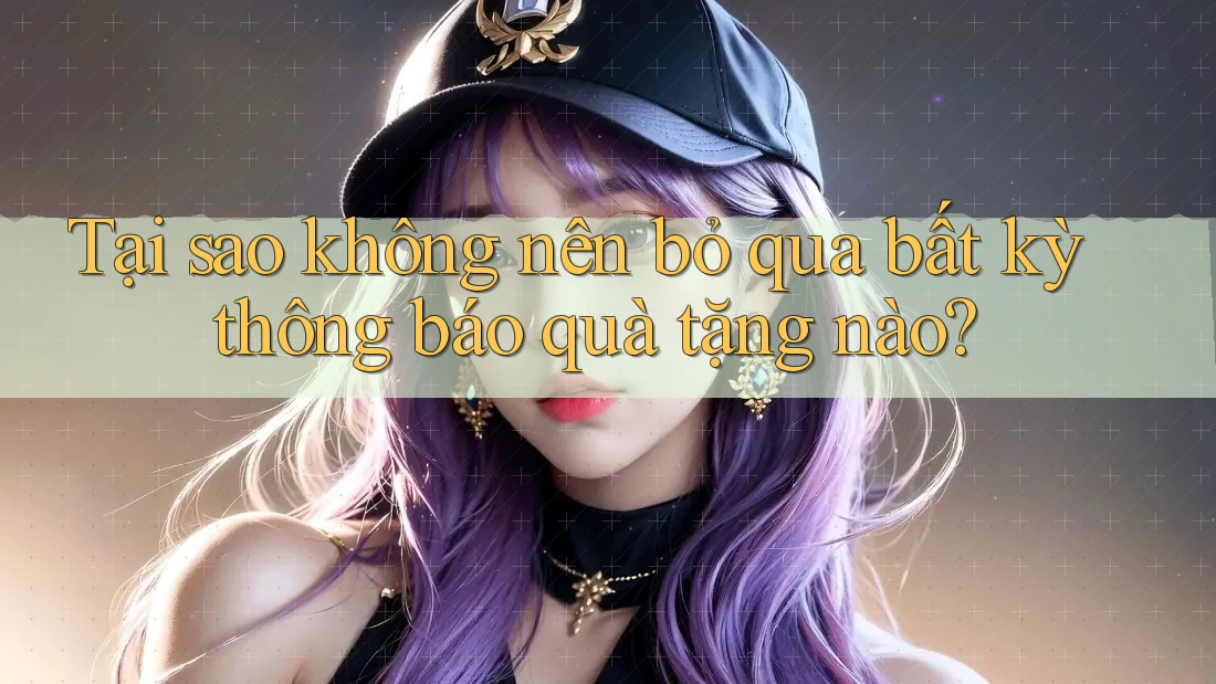 Tại sao không nên bỏ qua bất kỳ thông báo quà tặng nào?