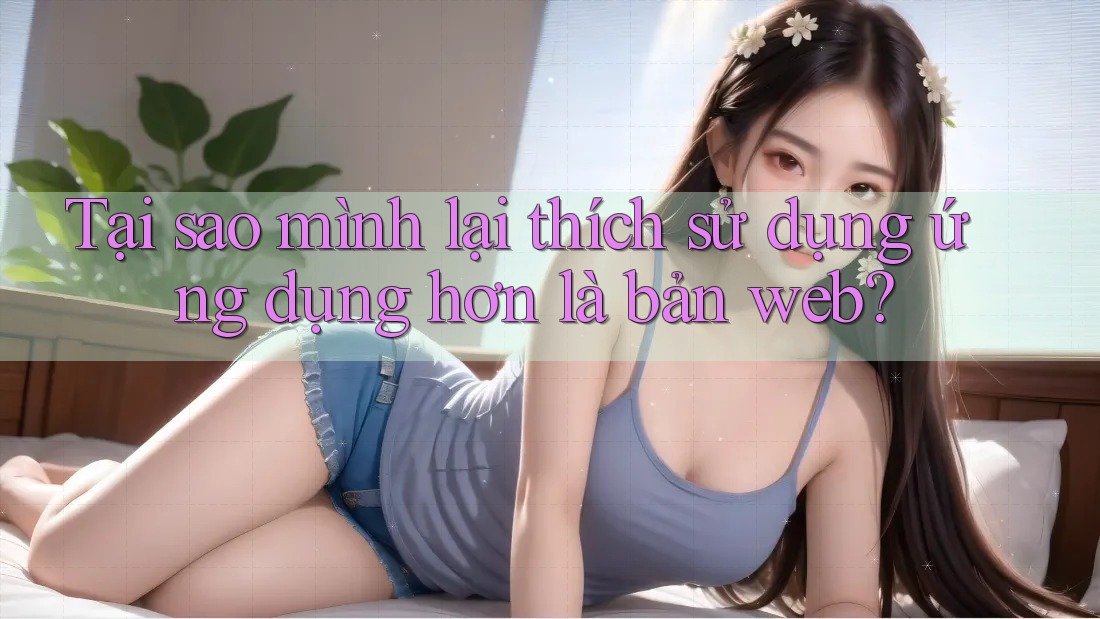 Tại sao mình lại thích sử dụng ứng dụng hơn là bản web? Tại sao mình lại thích sử dụng ứng dụng hơn là bản web?