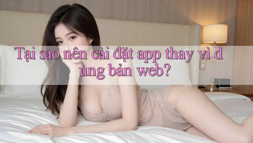 Tại sao nên cài đặt app thay vì dùng bản web? Tại sao nên cài đặt app thay vì dùng bản web?