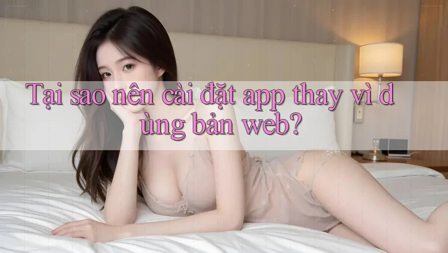 Tại sao nên cài đặt app thay vì dùng bản web? Tại sao nên cài đặt app thay vì dùng bản web?