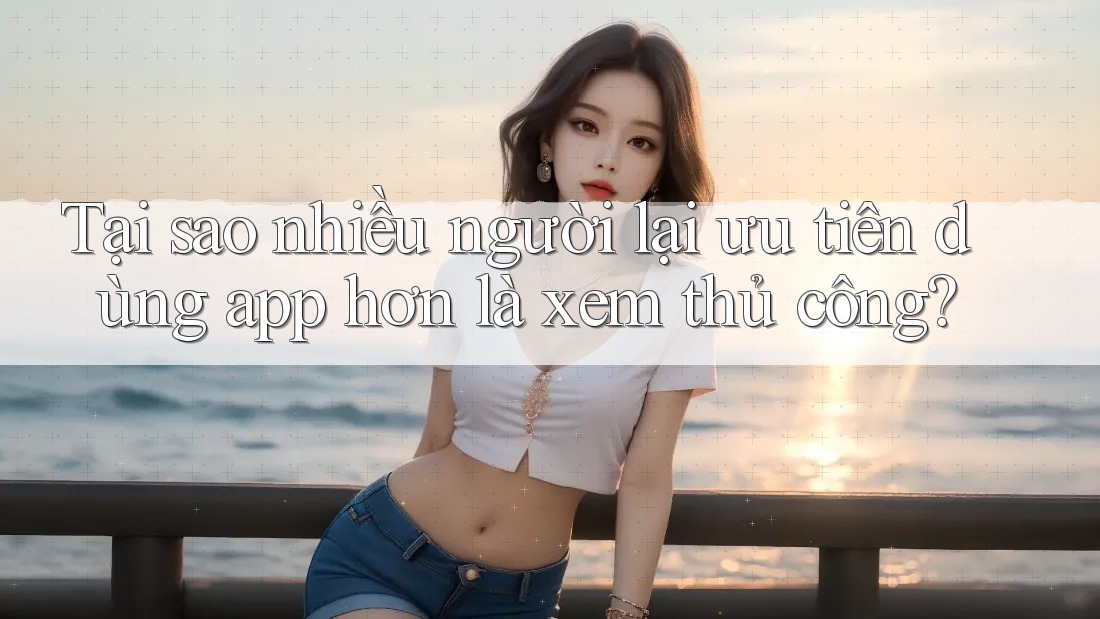 Tại sao nhiều người lại ưu tiên dùng app hơn là xem thủ công?
