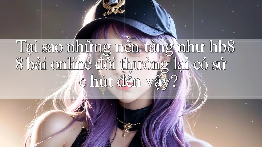 Tại sao những nền tảng như hb88 bài online đổi thưởng lại có sức hút đến vậy? Tại sao những nền tảng như hb88 bài online đổi thưởng lại có sức hút đến vậy?
