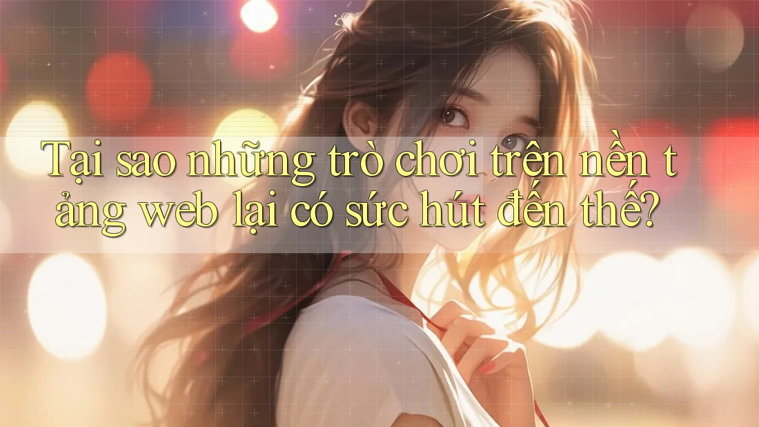 Tại sao những trò chơi trên nền tảng web lại có sức hút đến thế? Tại sao những trò chơi trên nền tảng web lại có sức hút đến thế?