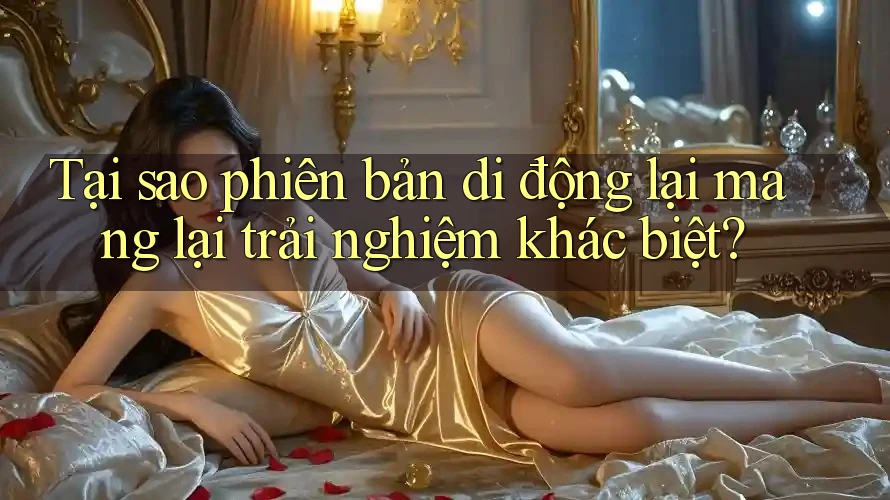 Tại sao phiên bản di động lại mang lại trải nghiệm khác biệt? Tại sao phiên bản di động lại mang lại trải nghiệm khác biệt?