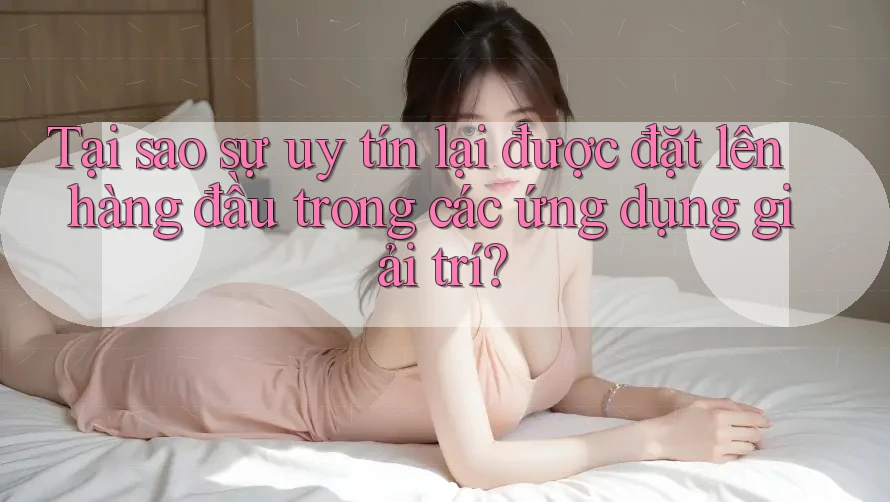 Tại sao sự uy tín lại được đặt lên hàng đầu trong các ứng dụng giải trí? Tại sao sự uy tín lại được đặt lên hàng đầu trong các ứng dụng giải trí?