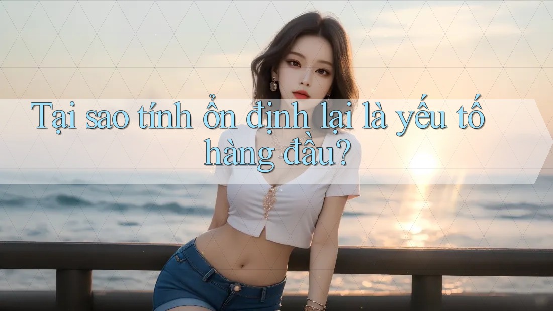Tại sao tính ổn định lại là yếu tố hàng đầu? Tại sao tính ổn định lại là yếu tố hàng đầu?