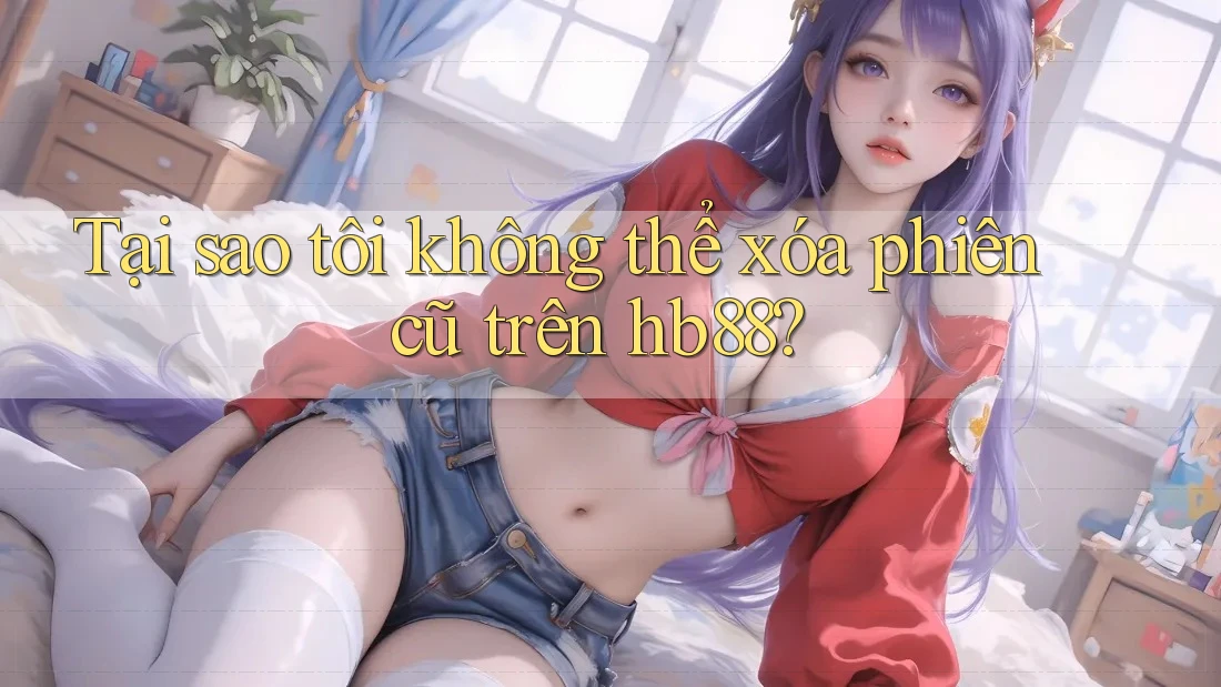 Tại sao tôi không thể xóa phiên cũ trên hb88?