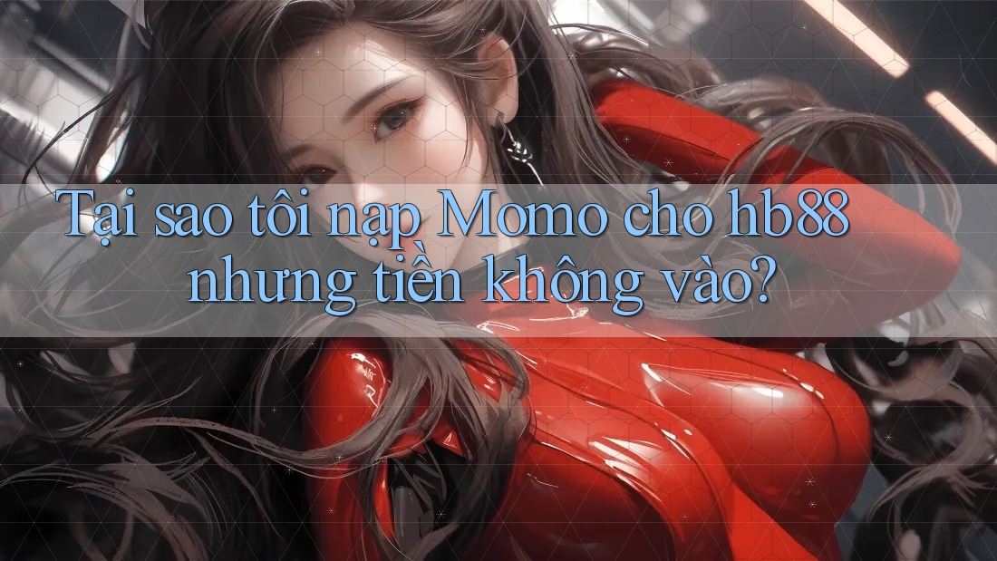 Tại sao tôi nạp Momo cho hb88 nhưng tiền không vào?