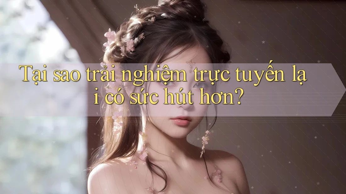 Tại sao trải nghiệm trực tuyến lại có sức hút hơn? Tại sao trải nghiệm trực tuyến lại có sức hút hơn?