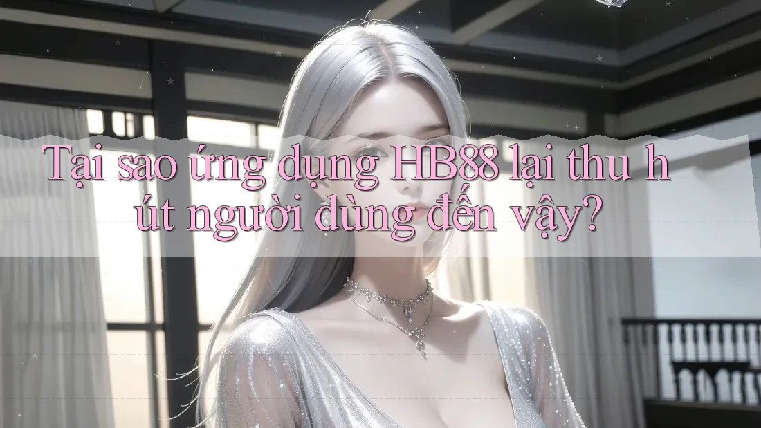 Tại sao ứng dụng HB88 lại thu hút người dùng đến vậy?