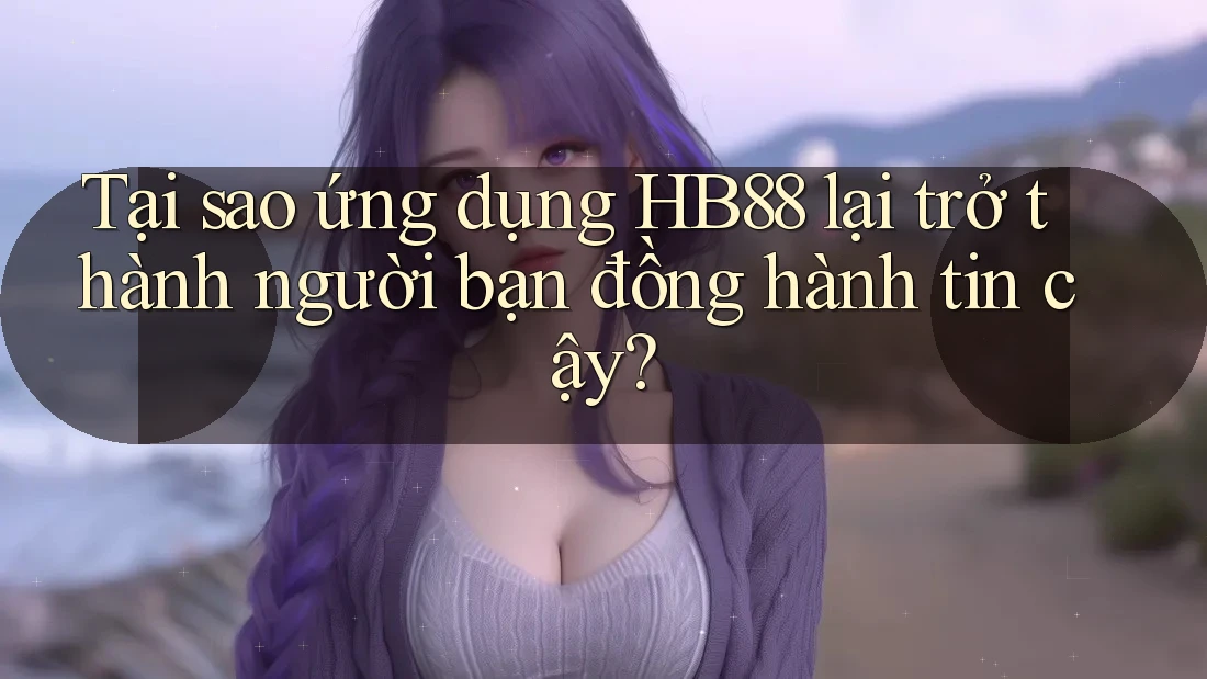 Tại sao ứng dụng HB88 lại trở thành người bạn đồng hành tin cậy? Tại sao ứng dụng HB88 lại trở thành người bạn đồng hành tin cậy?