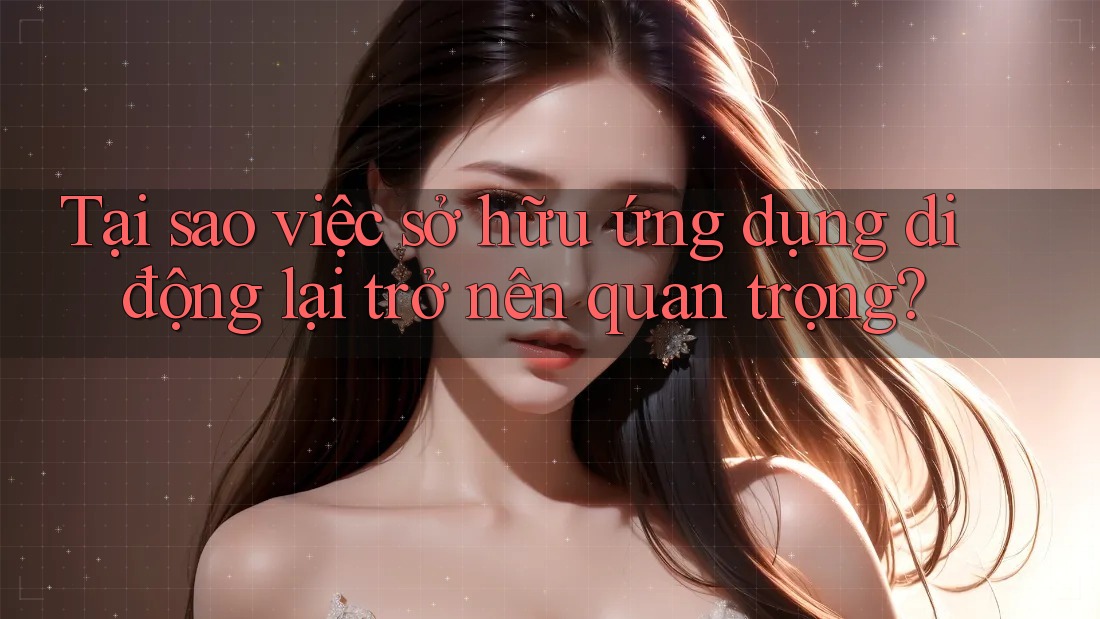 Tại sao việc sở hữu ứng dụng di động lại trở nên quan trọng?