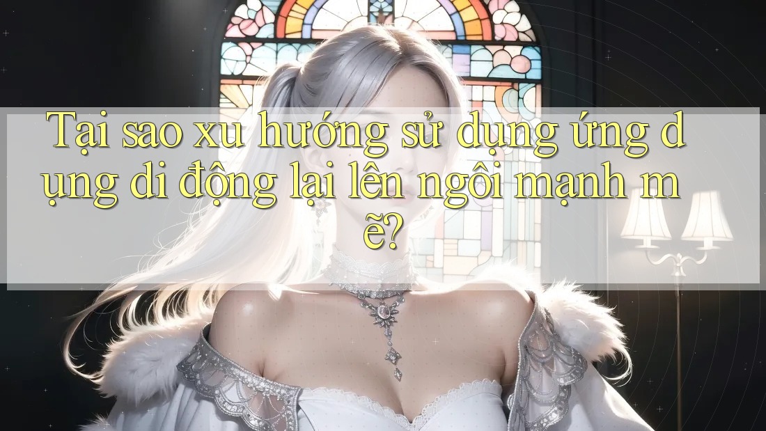 Tại sao xu hướng sử dụng ứng dụng di động lại lên ngôi mạnh mẽ? Tại sao xu hướng sử dụng ứng dụng di động lại lên ngôi mạnh mẽ?
