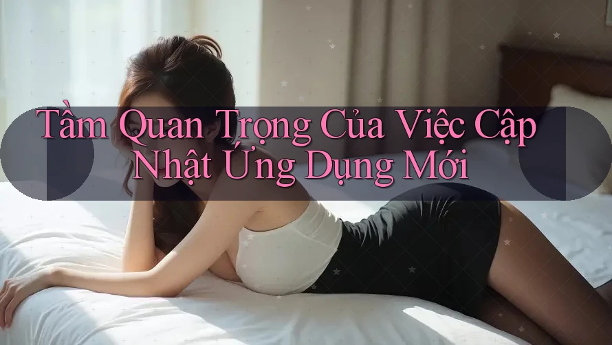 Tầm Quan Trọng Của Việc Cập Nhật Ứng Dụng Mới Tầm Quan Trọng Của Việc Cập Nhật Ứng Dụng Mới
