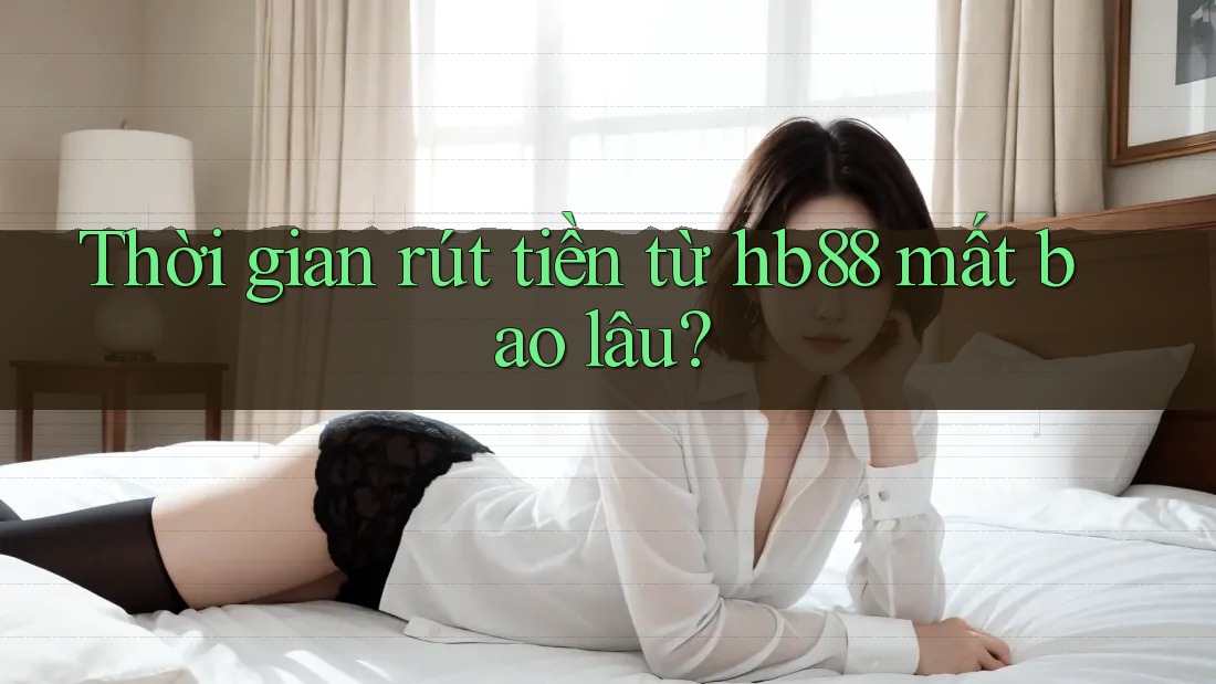 Thời gian rút tiền từ hb88 mất bao lâu?