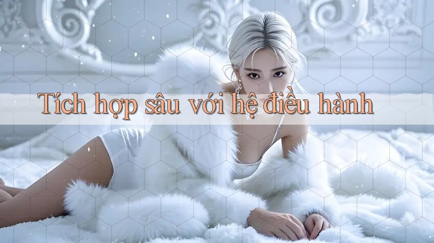 Tích hợp sâu với hệ điều hành Tích hợp sâu với hệ điều hành