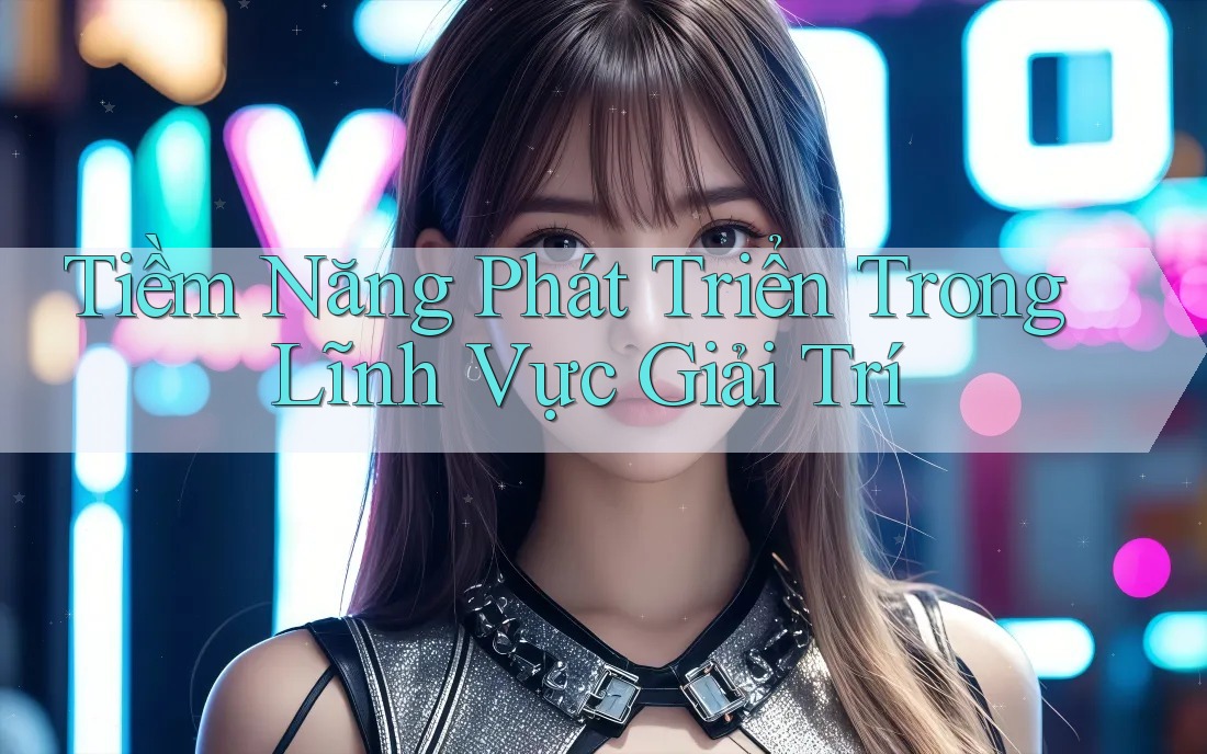 Tiềm Năng Phát Triển Trong Lĩnh Vực Giải Trí Tiềm Năng Phát Triển Trong Lĩnh Vực Giải Trí