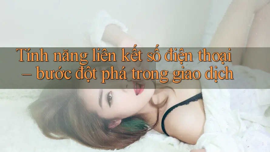 Tính năng liên kết số điện thoại – bước đột phá trong giao dịch Tính năng liên kết số điện thoại – bước đột phá trong giao dịch