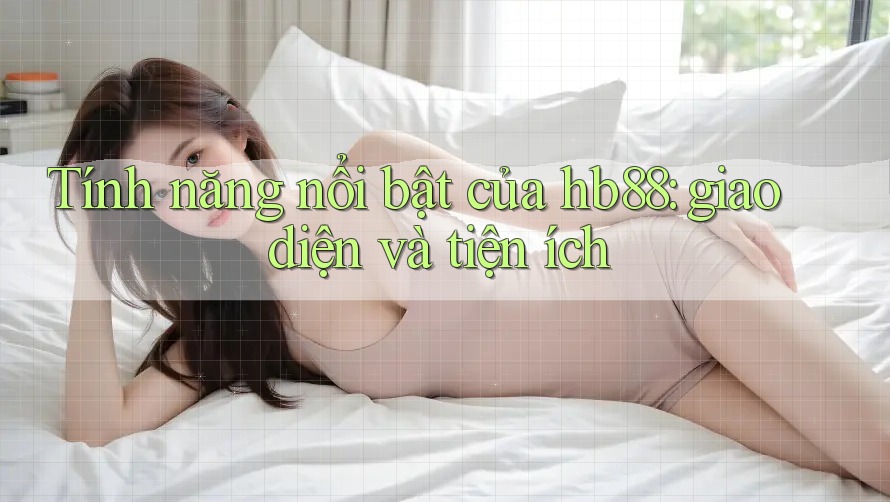 Tính năng nổi bật của hb88: giao diện và tiện ích Tính năng nổi bật của hb88: giao diện và tiện ích