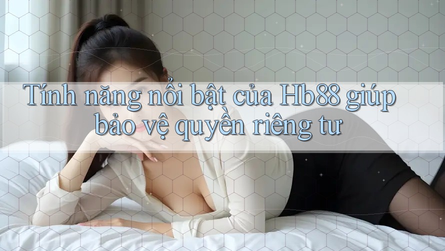 Tính năng nổi bật của Hb88 giúp bảo vệ quyền riêng tư