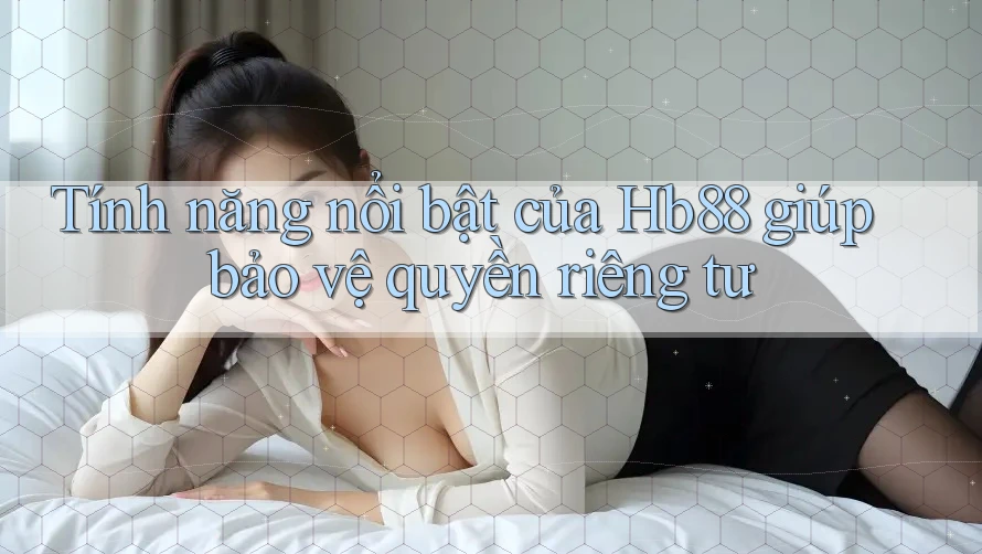 Tính năng nổi bật của Hb88 giúp bảo vệ quyền riêng tư Tính năng nổi bật của Hb88 giúp bảo vệ quyền riêng tư