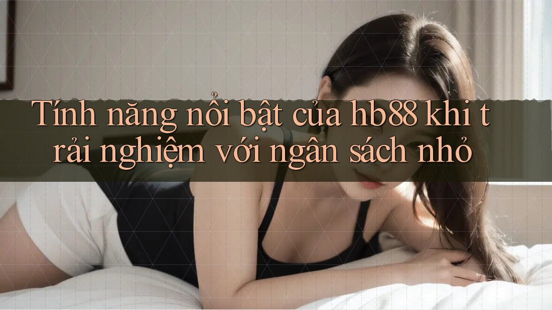 Tính năng nổi bật của hb88 khi trải nghiệm với ngân sách nhỏ Tính năng nổi bật của hb88 khi trải nghiệm với ngân sách nhỏ