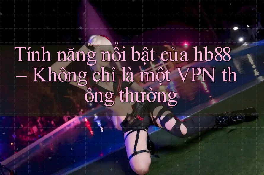 Tính năng nổi bật của hb88 – Không chỉ là một VPN thông thường