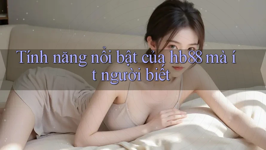 Tính năng nổi bật của hb88 mà ít người biết