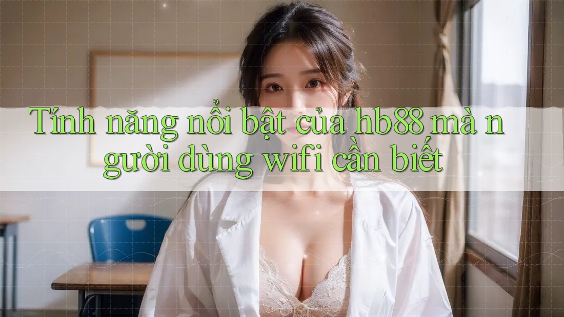 Tính năng nổi bật của hb88 mà người dùng wifi cần biết Tính năng nổi bật của hb88 mà người dùng wifi cần biết