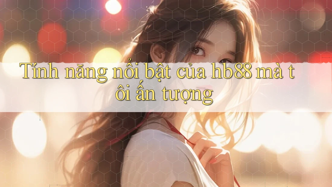 Tính năng nổi bật của hb88 mà tôi ấn tượng Tính năng nổi bật của hb88 mà tôi ấn tượng
