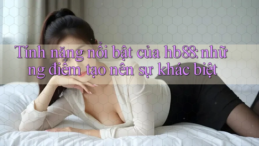 Tính năng nổi bật của hb88: những điểm tạo nên sự khác biệt